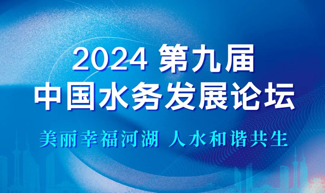 論壇議程 | 2024第九屆中國水務(wù)發(fā)展論壇：美麗幸福河湖，人水和諧共生